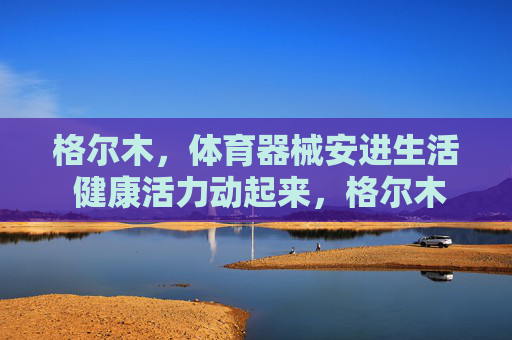 格尔木,体育器械安进生活 健康活力动起来,格尔木体育器械安进生活 健康活力动起来 格尔木,体育器械安进生活 健康活力动起来,格尔木体育器械安进生活 健康活力动起来