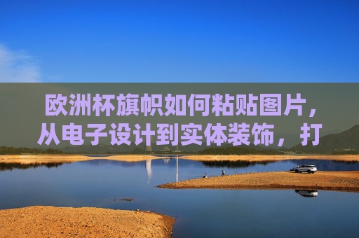 欧洲杯旗帜如何粘贴图片,从电子设计到实体装饰,打造专属观赛氛围,欧洲杯旗帜,从电子设计到实体粘贴,打造专属观赛氛围 欧洲杯旗帜如何粘贴图片,从电子设计到实体装饰,打造专属观赛氛围,欧洲杯旗帜,从电子设计到实体粘贴,打造专属观赛氛围