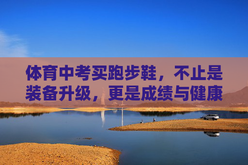 体育中考买跑步鞋,不止是装备升级,更是成绩与健康的双保险,体育中考跑步鞋,成绩与健康的双保险 体育中考买跑步鞋,不止是装备升级,更是成绩与健康的双保险,体育中考跑步鞋,成绩与健康的双保险