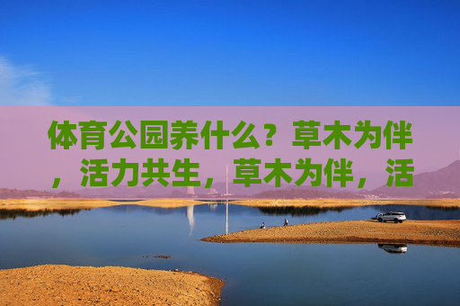 体育公园养什么？草木为伴，活力共生，草木为伴，活力共生