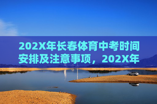 202X年长春体育中考时间安排及注意事项，202X年长春体育中考时间安排及注意事项