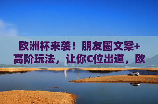 欧洲杯来袭！朋友圈文案+高阶玩法，让你C位出道，欧洲杯朋友圈文案高阶玩法，助你C位出道！