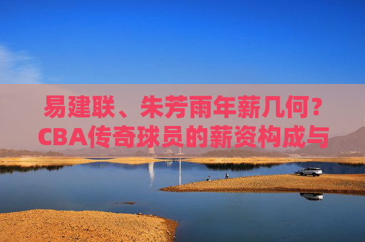 易建联、朱芳雨年薪几何?CBA传奇球员的薪资构成与价值解析,易建联、朱芳雨的年薪与价值,CBA传奇球员薪资构成解析 易建联、朱芳雨年薪几何?CBA传奇球员的薪资构成与价值解析,易建联、朱芳雨的年薪与价值,CBA传奇球员薪资构成解析