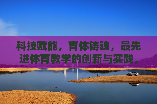 科技赋能,育体铸魂,最先进体育教学的创新与实践,科技赋能育体铸魂,最先进体育教学的创新实践 科技赋能,育体铸魂,最先进体育教学的创新与实践,科技赋能育体铸魂,最先进体育教学的创新实践