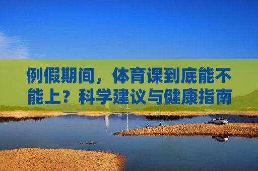 例假期间，体育课到底能不能上？科学建议与健康指南，例假期间体育课能上吗？科学建议与健康指南