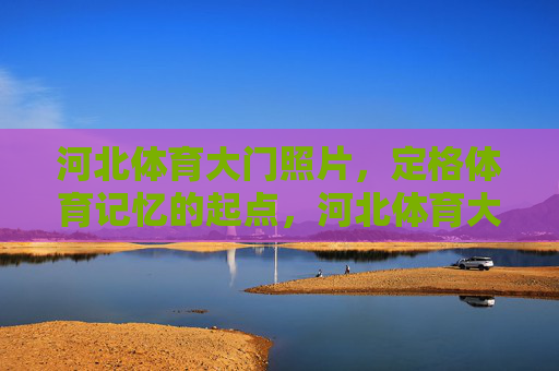 河北体育大门照片，定格体育记忆的起点，河北体育大门照片，定格体育记忆的起点
