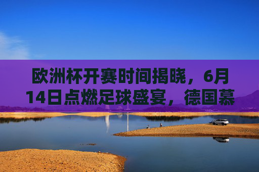 欧洲杯开赛时间揭晓,6月14日点燃足球盛宴,德国慕尼黑迎来开幕战,欧洲杯6月14日慕尼黑开幕战 欧洲杯开赛时间揭晓,6月14日点燃足球盛宴,德国慕尼黑迎来开幕战,欧洲杯6月14日慕尼黑开幕战