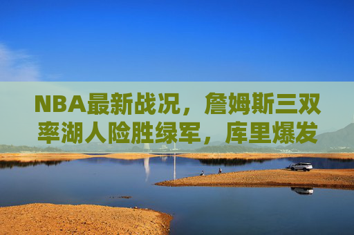 NBA最新战况，詹姆斯三双率湖人险胜绿军，库里爆发勇士大胜独行侠，詹姆斯三双率湖人险胜绿军 库里爆发勇士大胜独行侠