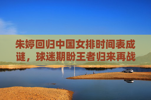 朱婷回归中国女排时间表成谜,球迷期盼王者归来再战赛场,朱婷回归时间表成谜 球迷期盼王者归来再战赛场 朱婷回归中国女排时间表成谜,球迷期盼王者归来再战赛场,朱婷回归时间表成谜 球迷期盼王者归来再战赛场