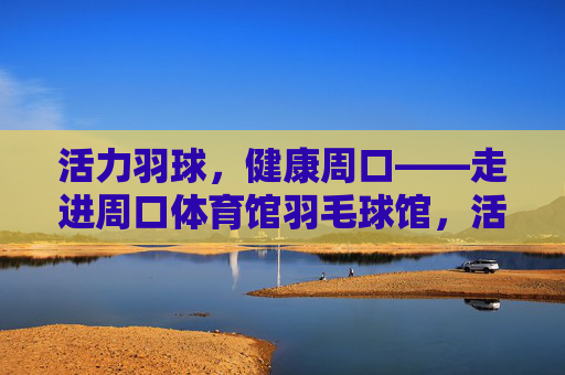 活力羽球,健康周口——走进周口体育馆羽毛球馆,活力羽球,健康周口——周口体育馆羽毛球馆 活力羽球,健康周口——走进周口体育馆羽毛球馆,活力羽球,健康周口——周口体育馆羽毛球馆