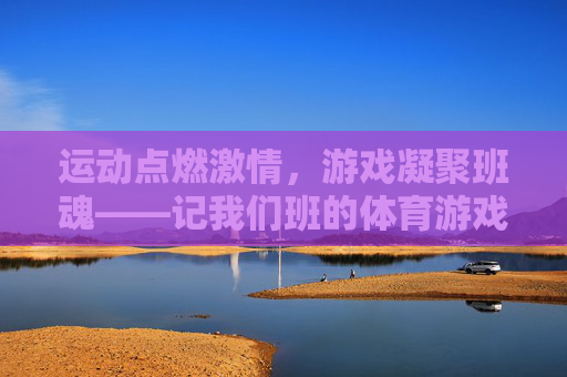 运动点燃激情,游戏凝聚班魂——记我们班的体育游戏时光,运动燃激情,游戏聚班魂 运动点燃激情,游戏凝聚班魂——记我们班的体育游戏时光,运动燃激情,游戏聚班魂