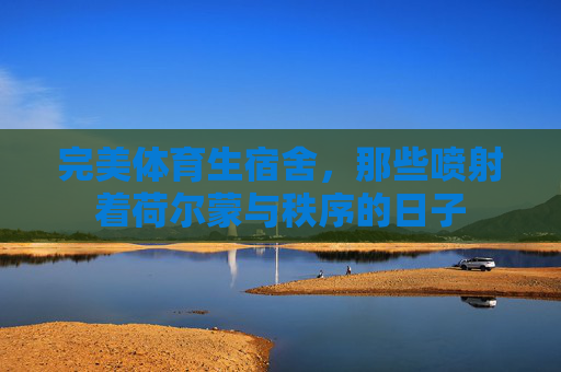 完美体育生宿舍，那些喷射着荷尔蒙与秩序的日子