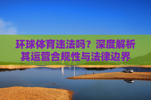 环球体育违法吗?深度解析其运营合规性与法律边界 环球体育违法吗?深度解析其运营合规性与法律边界