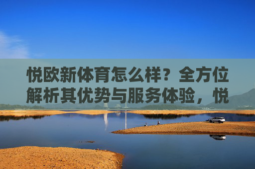 悦欧新体育怎么样?全方位解析其优势与服务体验,悦欧新体育,优势与服务体验全方位解析 悦欧新体育怎么样?全方位解析其优势与服务体验,悦欧新体育,优势与服务体验全方位解析