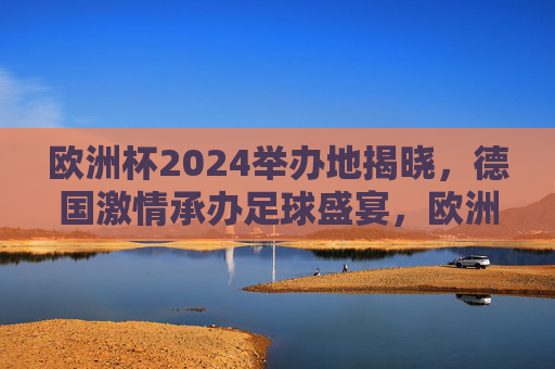 欧洲杯2024举办地揭晓,德国激情承办足球盛宴,欧洲杯2024举办地揭晓,德国激情承办足球盛宴 欧洲杯2024举办地揭晓,德国激情承办足球盛宴,欧洲杯2024举办地揭晓,德国激情承办足球盛宴