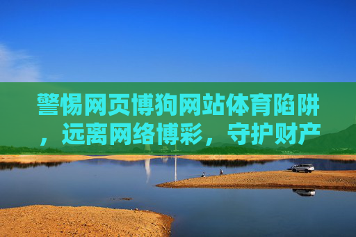 警惕网页博狗网站体育陷阱，远离网络博彩，守护财产安全