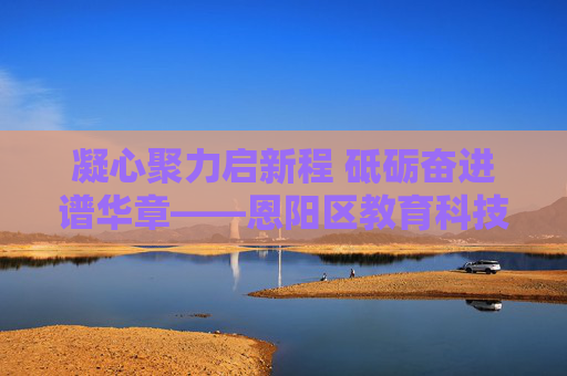 凝心聚力启新程 砥砺奋进谱华章——恩阳区教育科技体育局发展纪实,恩阳区教育科技体育局发展纪实,凝心聚力启新程 砥砺奋进谱华章 凝心聚力启新程 砥砺奋进谱华章——恩阳区教育科技体育局发展纪实,恩阳区教育科技体育局发展纪实,凝心聚力启新程 砥砺奋进谱华章