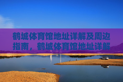 鹤城体育馆地址详解及周边指南,鹤城体育馆地址详解及周边指南 鹤城体育馆地址详解及周边指南,鹤城体育馆地址详解及周边指南