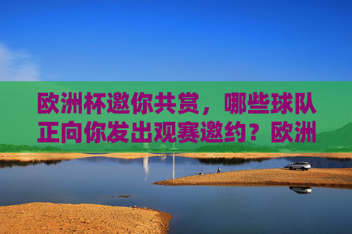 欧洲杯邀你共赏,哪些球队正向你发出观赛邀约?欧洲杯邀约,哪些球队等你共赏? 欧洲杯邀你共赏,哪些球队正向你发出观赛邀约?欧洲杯邀约,哪些球队等你共赏?