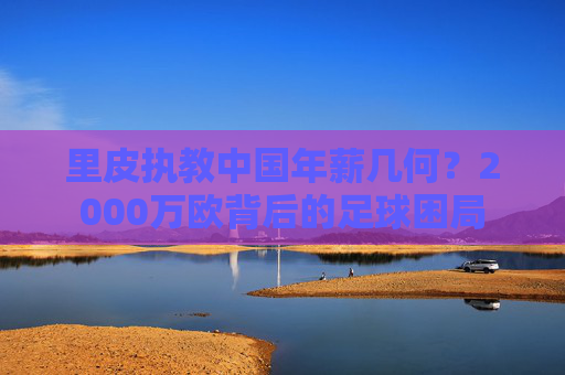里皮执教中国年薪几何？2000万欧背后的足球困局