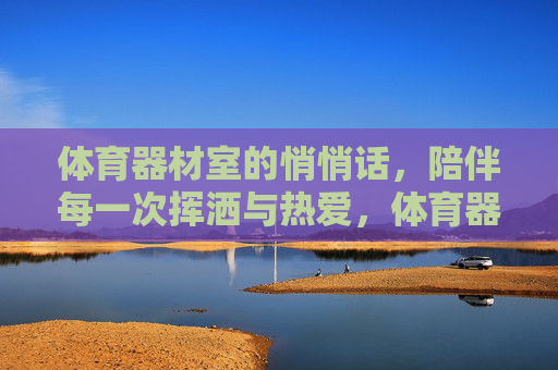 体育器材室的悄悄话，陪伴每一次挥洒与热爱，体育器材室的悄悄话，陪你挥洒每一次热爱
