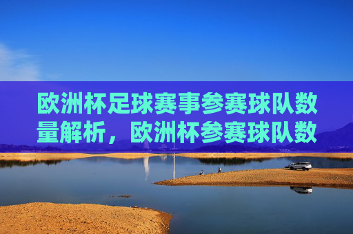 欧洲杯足球赛事参赛球队数量解析,欧洲杯参赛球队数量解析 欧洲杯足球赛事参赛球队数量解析,欧洲杯参赛球队数量解析
