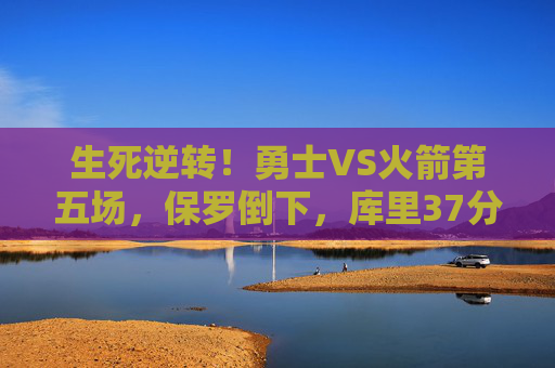 生死逆转!勇士VS火箭第五场,保罗倒下,库里37分铸就西决传奇,生死逆转!库里37分铸就勇士西决传奇 生死逆转!勇士VS火箭第五场,保罗倒下,库里37分铸就西决传奇,生死逆转!库里37分铸就勇士西决传奇