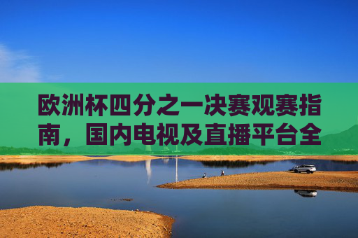 欧洲杯四分之一决赛观赛指南,国内电视及直播平台全解析,欧洲杯四分之一决赛观赛攻略,国内电视与直播平台全解析 欧洲杯四分之一决赛观赛指南,国内电视及直播平台全解析,欧洲杯四分之一决赛观赛攻略,国内电视与直播平台全解析