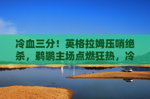 冷血三分!英格拉姆压哨绝杀,鹈鹕主场点燃狂热,冷血三分!英格拉姆压哨绝杀点燃鹈鹕主场 冷血三分!英格拉姆压哨绝杀,鹈鹕主场点燃狂热,冷血三分!英格拉姆压哨绝杀点燃鹈鹕主场