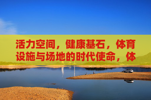 活力空间,健康基石,体育设施与场地的时代使命,体育设施,活力空间与健康基石的时代使命 活力空间,健康基石,体育设施与场地的时代使命,体育设施,活力空间与健康基石的时代使命