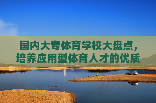 国内大专体育学校大盘点,培养应用型体育人才的优质选择,国内大专体育学校,培养应用型体育人才的优质选择 国内大专体育学校大盘点,培养应用型体育人才的优质选择,国内大专体育学校,培养应用型体育人才的优质选择