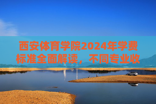 西安体育学院2024年学费标准全面解读,不同专业收费、缴费方式及资助政策一览,西安体育学院2024年学费标准全面解读,不同专业收费、缴费方式及资助政策一览 西安体育学院2024年学费标准全面解读,不同专业收费、缴费方式及资助政策一览,西安体育学院2024年学费标准全面解读,不同专业收费、缴费方式及资助政策一览