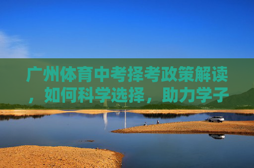 广州体育中考择考政策解读,如何科学选择,助力学子顺利通关?广州体育中考择考政策解读,科学选择助力学子顺利通关 广州体育中考择考政策解读,如何科学选择,助力学子顺利通关?广州体育中考择考政策解读,科学选择助力学子顺利通关
