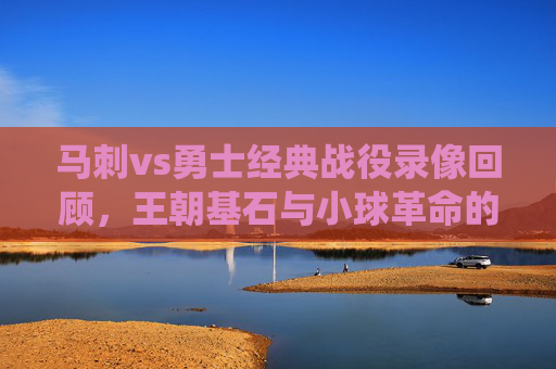马刺vs勇士经典战役录像回顾，王朝基石与小球革命的巅峰对话，马刺VS勇士，王朝基石与小球革命的巅峰对话