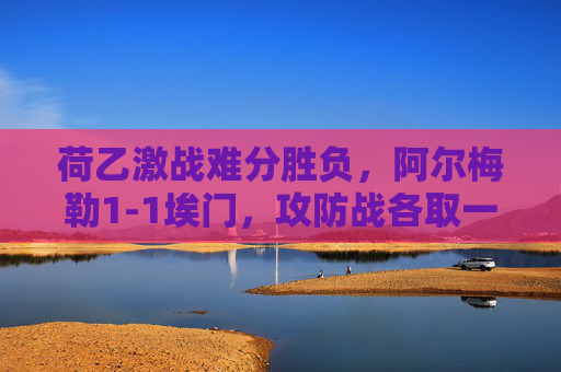 荷乙激战难分胜负,阿尔梅勒1-1埃门,攻防战各取一分,荷乙激战难分,阿尔梅勒1-1埃门,攻防战各取一分 荷乙激战难分胜负,阿尔梅勒1-1埃门,攻防战各取一分,荷乙激战难分,阿尔梅勒1-1埃门,攻防战各取一分