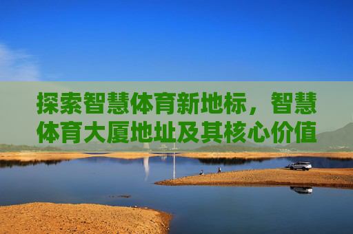 探索智慧体育新地标，智慧体育大厦地址及其核心价值，智慧体育大厦，新地标地址与核心价值