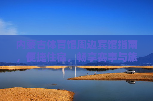 内蒙古体育馆周边宾馆指南,便捷住宿,畅享赛事与旅程,内蒙古体育馆周边宾馆指南,便捷住宿,畅享赛事旅程 内蒙古体育馆周边宾馆指南,便捷住宿,畅享赛事与旅程,内蒙古体育馆周边宾馆指南,便捷住宿,畅享赛事旅程