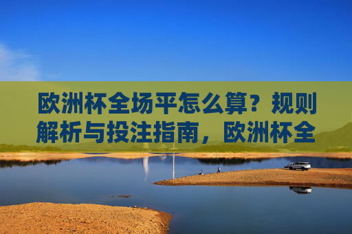 欧洲杯全场平怎么算?规则解析与投注指南,欧洲杯全场平规则解析与投注指南 欧洲杯全场平怎么算?规则解析与投注指南,欧洲杯全场平规则解析与投注指南