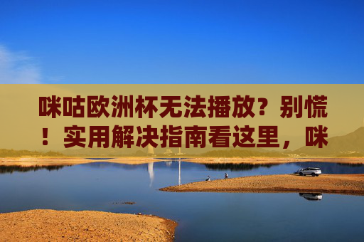 咪咕欧洲杯无法播放?别慌!实用解决指南看这里,咪咕欧洲杯无法播放?别慌!实用解决指南看这里 咪咕欧洲杯无法播放?别慌!实用解决指南看这里,咪咕欧洲杯无法播放?别慌!实用解决指南看这里