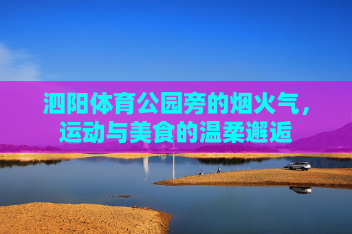 泗阳体育公园旁的烟火气，运动与美食的温柔邂逅