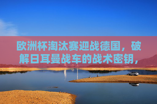 欧洲杯淘汰赛迎战德国,破解日耳曼战车的战术密钥,欧洲杯淘汰赛,破解日耳曼战车战术密钥 欧洲杯淘汰赛迎战德国,破解日耳曼战车的战术密钥,欧洲杯淘汰赛,破解日耳曼战车战术密钥