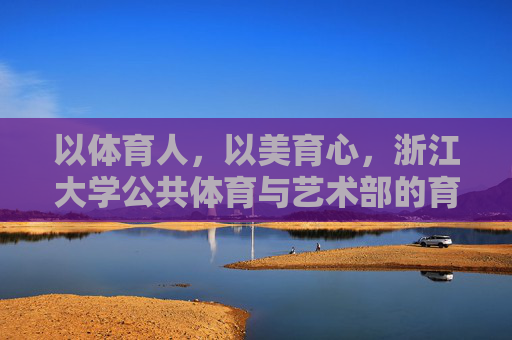 以体育人,以美育心,浙江大学公共体育与艺术部的育人实践与探索,浙江大学公共体育与艺术部,体美融合育新人,实践探索守初心 以体育人,以美育心,浙江大学公共体育与艺术部的育人实践与探索,浙江大学公共体育与艺术部,体美融合育新人,实践探索守初心