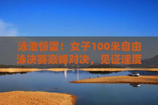 泳池惊雷！女子100米自由泳决赛巅峰对决，见证速度与激情的碰撞，泳池惊雷！女子100米自由泳决赛巅峰对决，速度与激情碰撞