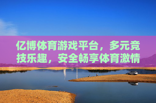 亿博体育游戏平台,多元竞技乐趣,安全畅享体育激情,亿博体育,多元竞技,安全畅享体育激情 亿博体育游戏平台,多元竞技乐趣,安全畅享体育激情,亿博体育,多元竞技,安全畅享体育激情