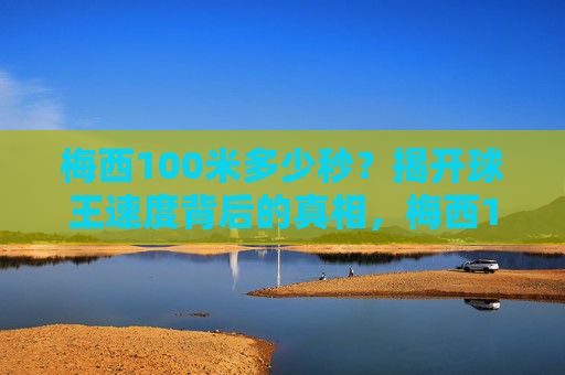 梅西100米多少秒?揭开球王速度背后的真相,梅西100米多少秒?揭秘球王速度背后的真相 梅西100米多少秒?揭开球王速度背后的真相,梅西100米多少秒?揭秘球王速度背后的真相