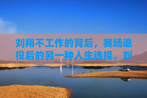 刘翔不工作的背后,赛场退役后的另一种人生选择,刘翔赛场退役后的另一种人生选择 刘翔不工作的背后,赛场退役后的另一种人生选择,刘翔赛场退役后的另一种人生选择