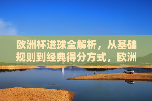 欧洲杯进球全解析，从基础规则到经典得分方式，欧洲杯进球全解析，基础规则与经典得分方式