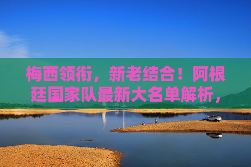 梅西领衔,新老结合!阿根廷国家队最新大名单解析,剑指世界杯与美洲杯双线征程,梅西领衔阿根廷大名单 新老结合剑指世界杯美洲杯双线征程 梅西领衔,新老结合!阿根廷国家队最新大名单解析,剑指世界杯与美洲杯双线征程,梅西领衔阿根廷大名单 新老结合剑指世界杯美洲杯双线征程