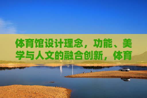 体育馆设计理念，功能、美学与人文的融合创新，体育馆设计，功能、美学与人文的融合创新