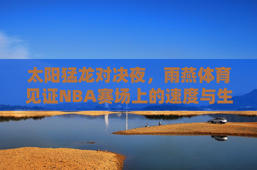 太阳猛龙对决夜,雨燕体育见证NBA赛场上的速度与生命律动,雨燕体育见证太阳猛龙对决夜,NBA赛场速度与生命律动 太阳猛龙对决夜,雨燕体育见证NBA赛场上的速度与生命律动,雨燕体育见证太阳猛龙对决夜,NBA赛场速度与生命律动